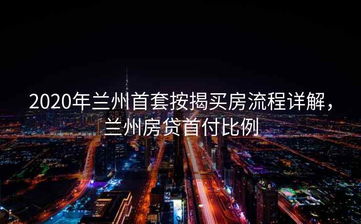 2020年兰州首套按揭买房流程详解,兰州房贷首付比例 2020年兰州首套按揭买房流程详解,兰州房贷首付比例