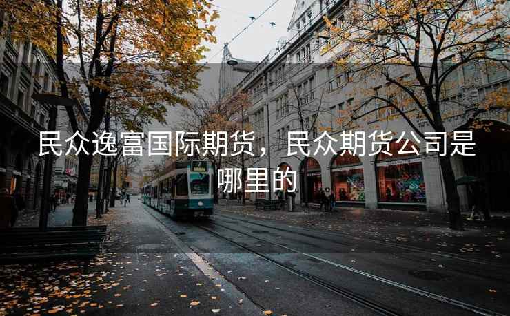 民众逸富国际期货，民众期货公司是哪里的