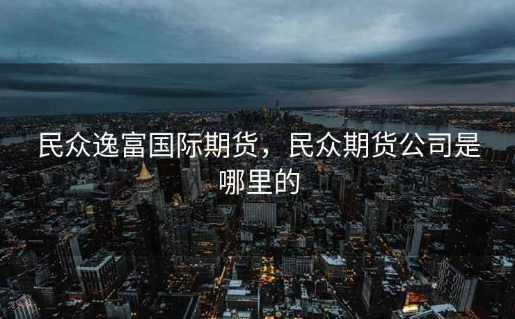 民众逸富国际期货，民众期货公司是哪里的