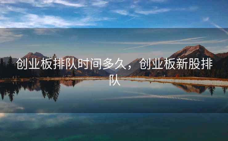 创业板排队时间多久，创业板新股排队