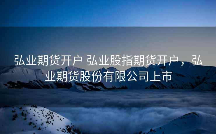 弘业期货开户 弘业股指期货开户，弘业期货股份有限公司上市