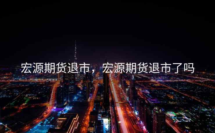 宏源期货退市,宏源期货退市了吗 宏源期货退市,宏源期货退市了吗
