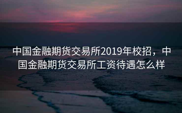中国金融期货交易所2019年校招,中国金融期货交易所工资待遇怎么样 中国金融期货交易所2019年校招,中国金融期货交易所工资待遇怎么样