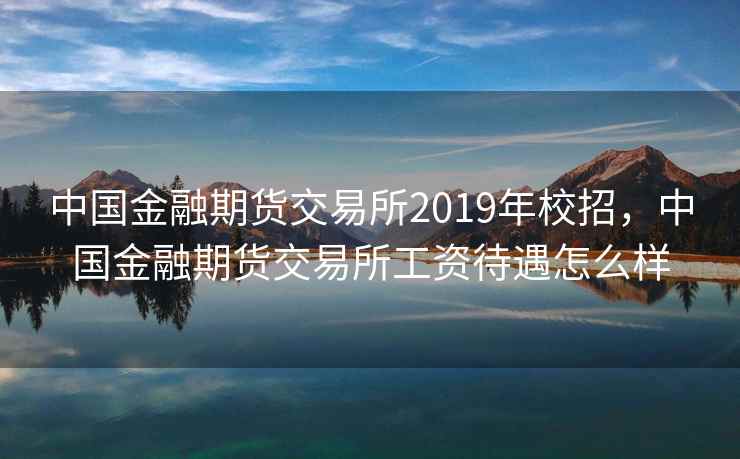 中国金融期货交易所2019年校招,中国金融期货交易所工资待遇怎么样 中国金融期货交易所2019年校招,中国金融期货交易所工资待遇怎么样