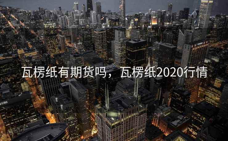 瓦楞纸有期货吗，瓦楞纸2020行情