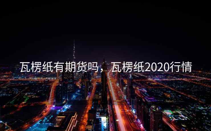 瓦楞纸有期货吗，瓦楞纸2020行情