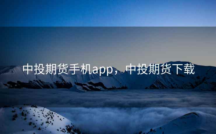中投期货手机app,中投期货下载 中投期货手机app,中投期货下载