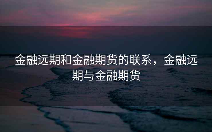 金融远期和金融期货的联系,金融远期与金融期货 金融远期和金融期货的联系,金融远期与金融期货