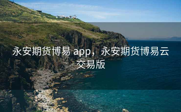 永安期货博易 app,永安期货博易云交易版 永安期货博易 app,永安期货博易云交易版