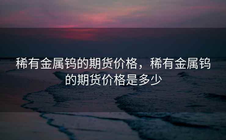 稀有金属钨的期货价格，稀有金属钨的期货价格是多少