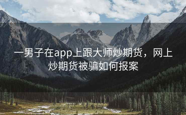 一男子在app上跟大师炒期货，网上炒期货被骗如何报案