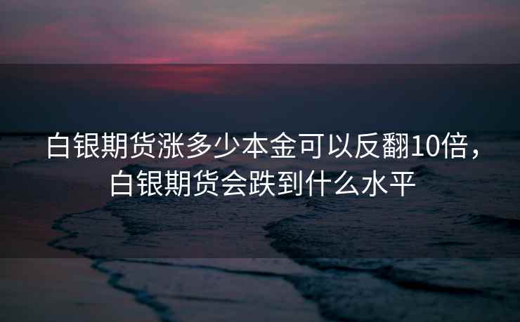 白银期货涨多少本金可以反翻10倍,白银期货会跌到什么水平 白银期货涨多少本金可以反翻10倍,白银期货会跌到什么水平