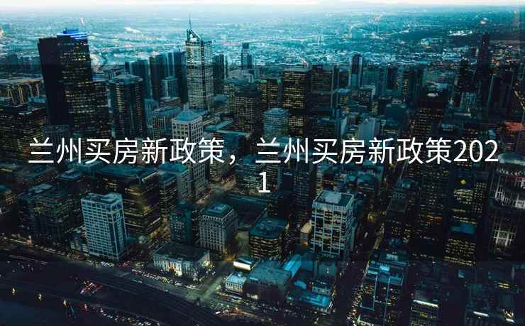 兰州买房新政策，兰州买房新政策2021