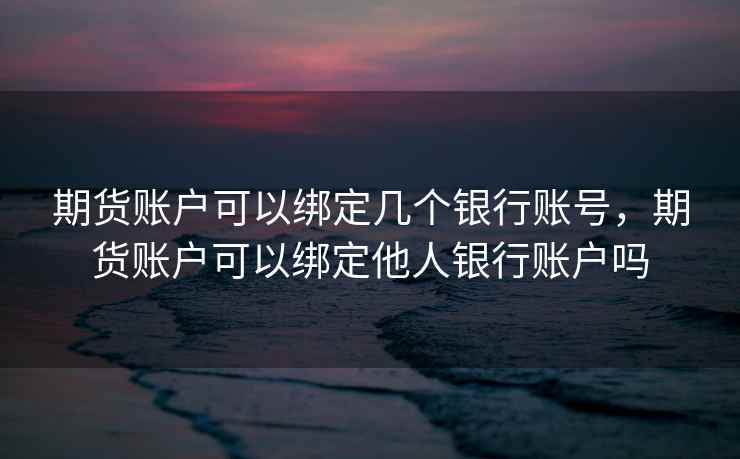 期货账户可以绑定几个银行账号，期货账户可以绑定他人银行账户吗