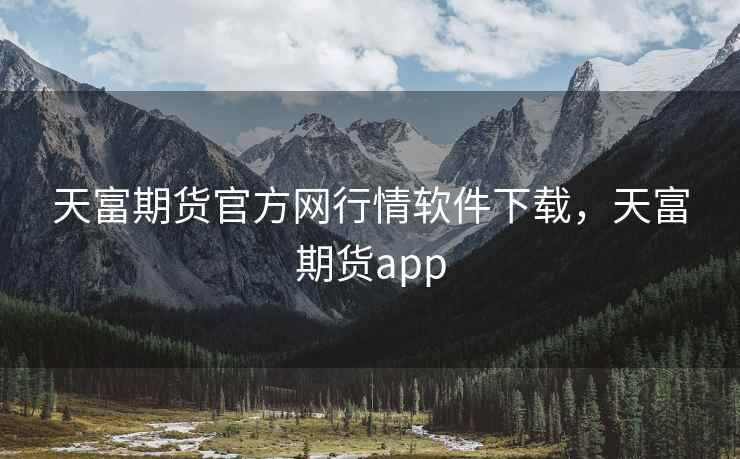天富期货官方网行情软件下载，天富期货app